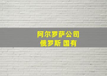 阿尔罗萨公司 俄罗斯 国有